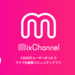 1000万ユーザーが使うライブ＆動画コミュニティアプリ MixChannel（ミックスチャンネル）